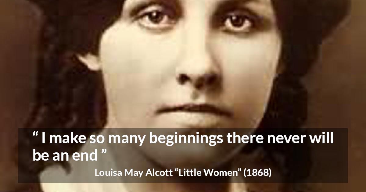 Louisa May Alcott quote about end from Little Women - I make so many beginnings there never will be an end