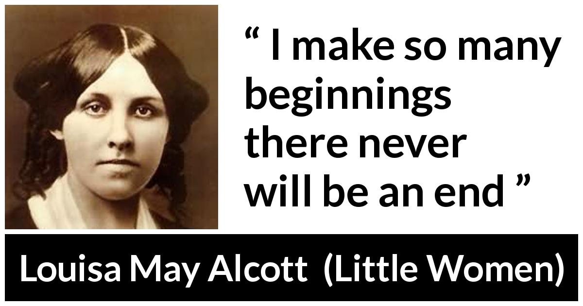 Louisa May Alcott quote about end from Little Women - I make so many beginnings there never will be an end