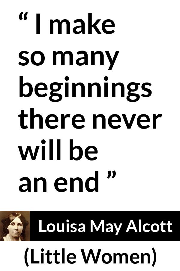 Louisa May Alcott quote about end from Little Women - I make so many beginnings there never will be an end