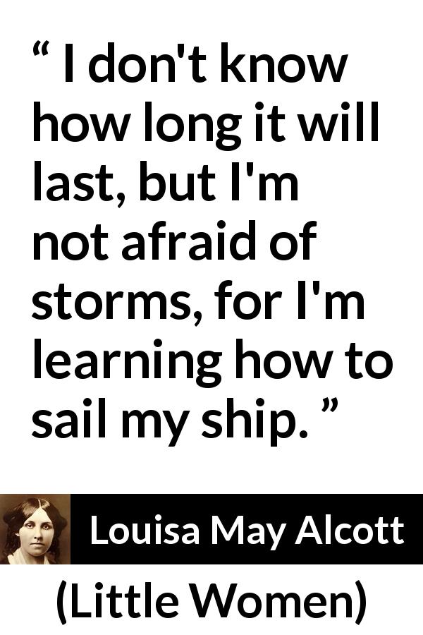 Louisa May Alcott quote about fear from Little Women - I don't know how long it will last, but I'm not afraid of storms, for I'm learning how to sail my ship.