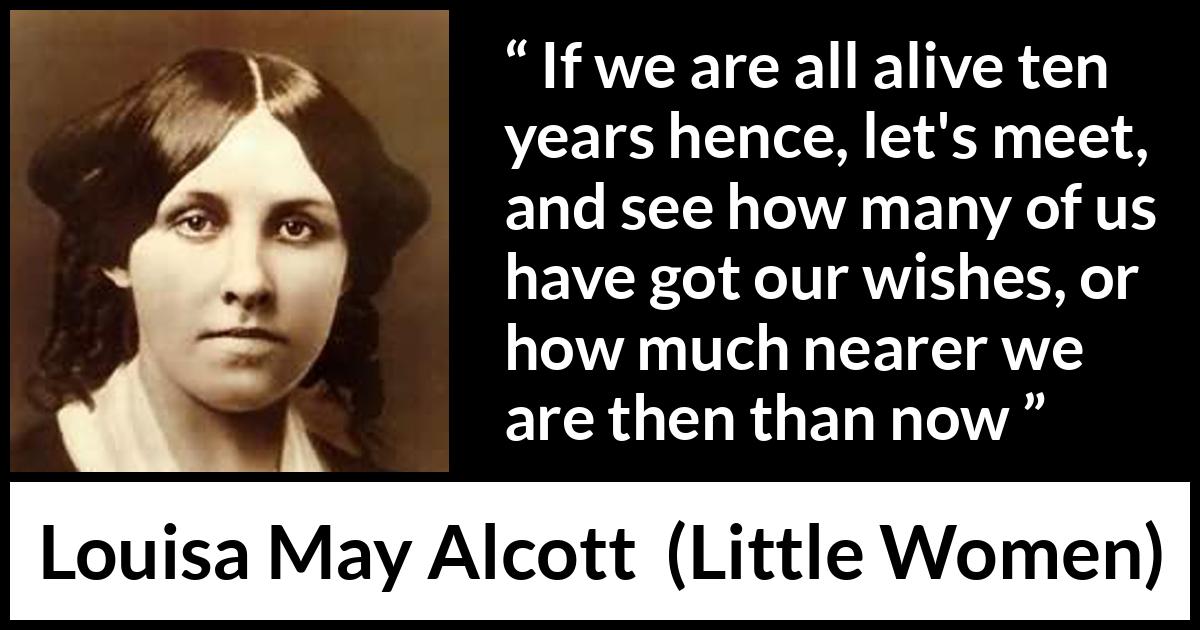 Louisa May Alcott quote about future from Little Women - If we are all alive ten years hence, let's meet, and see how many of us have got our wishes, or how much nearer we are then than now