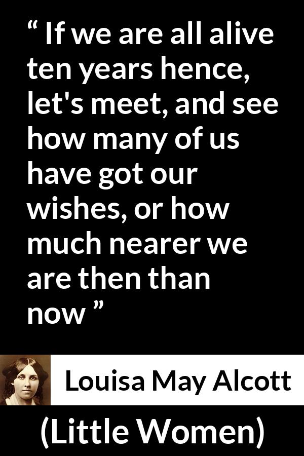 Louisa May Alcott quote about future from Little Women - If we are all alive ten years hence, let's meet, and see how many of us have got our wishes, or how much nearer we are then than now