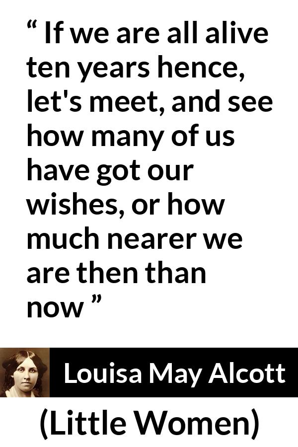 Louisa May Alcott quote about future from Little Women - If we are all alive ten years hence, let's meet, and see how many of us have got our wishes, or how much nearer we are then than now