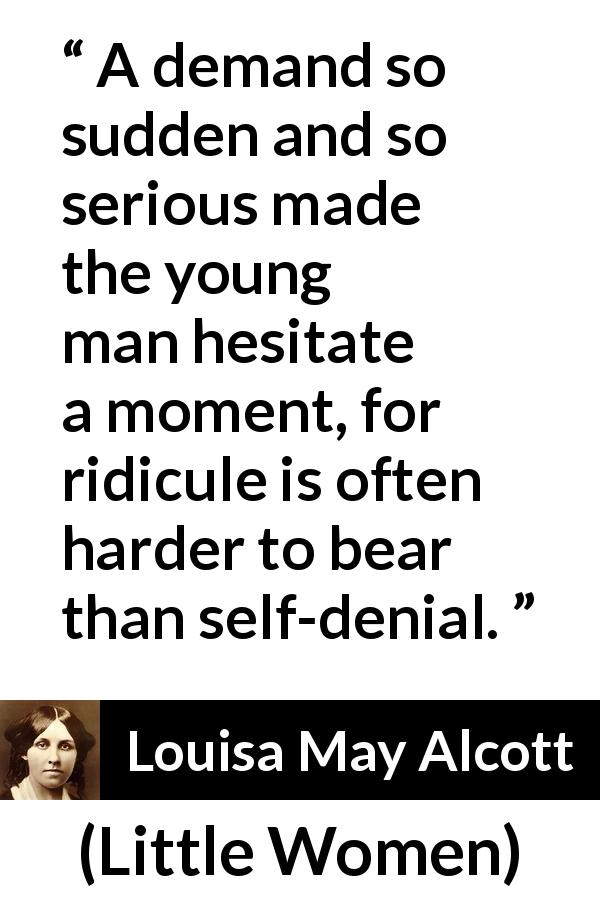 Louisa May Alcott quote about gravity from Little Women - A demand so sudden and so serious made the young man hesitate a moment, for ridicule is often harder to bear than self-denial.