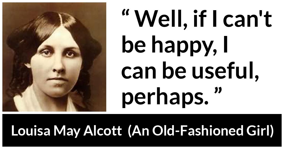 Louisa May Alcott about happiness (“An Old-Fashioned Girl”, 1869) Louisa May Alcott about happiness (“An Old-Fashioned Girl”, 1869) - Well, if I can't be happy, I can be useful, perhaps.