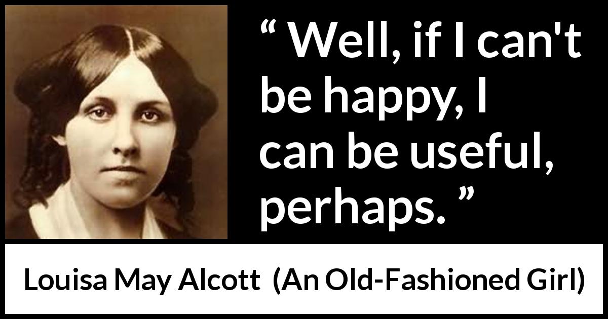 Louisa May Alcott quote about happiness from An Old-Fashioned Girl - Well, if I can't be happy, I can be useful, perhaps.