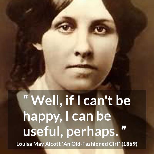 Louisa May Alcott quote about happiness from An Old-Fashioned Girl - Well, if I can't be happy, I can be useful, perhaps.
