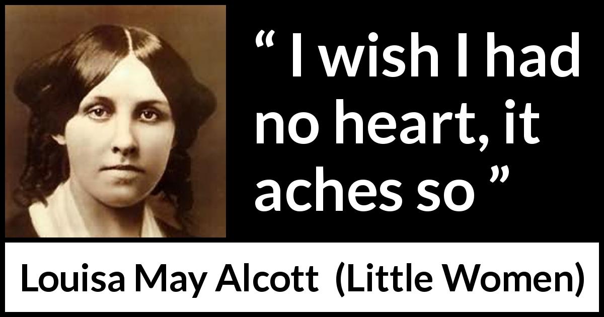Louisa May Alcott quote about heart from Little Women - I wish I had no heart, it aches so