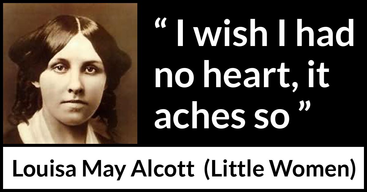 Louisa May Alcott quote about heart from Little Women - I wish I had no heart, it aches so