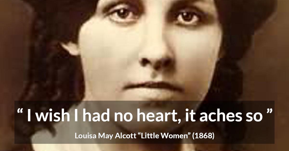 Louisa May Alcott quote about heart from Little Women - I wish I had no heart, it aches so