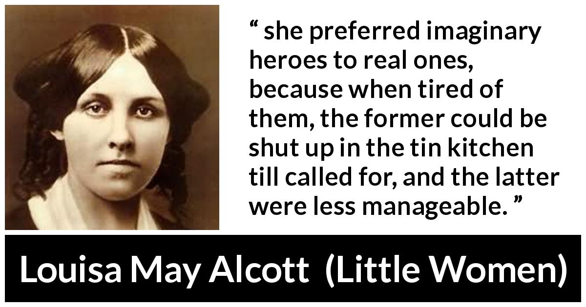 Louisa May Alcott quote about imagination from Little Women - she preferred imaginary heroes to real ones, because when tired of them, the former could be shut up in the tin kitchen till called for, and the latter were less manageable.