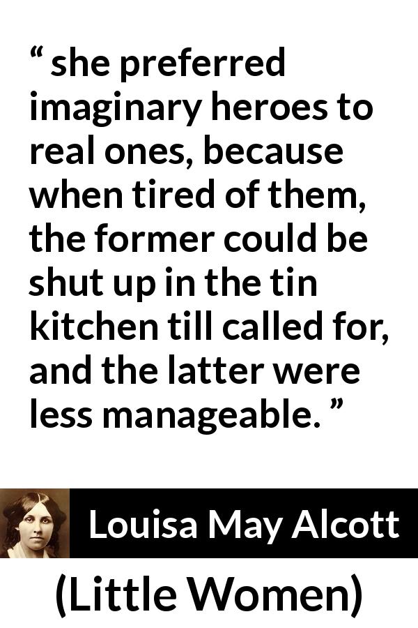 Louisa May Alcott quote about imagination from Little Women - she preferred imaginary heroes to real ones, because when tired of them, the former could be shut up in the tin kitchen till called for, and the latter were less manageable.