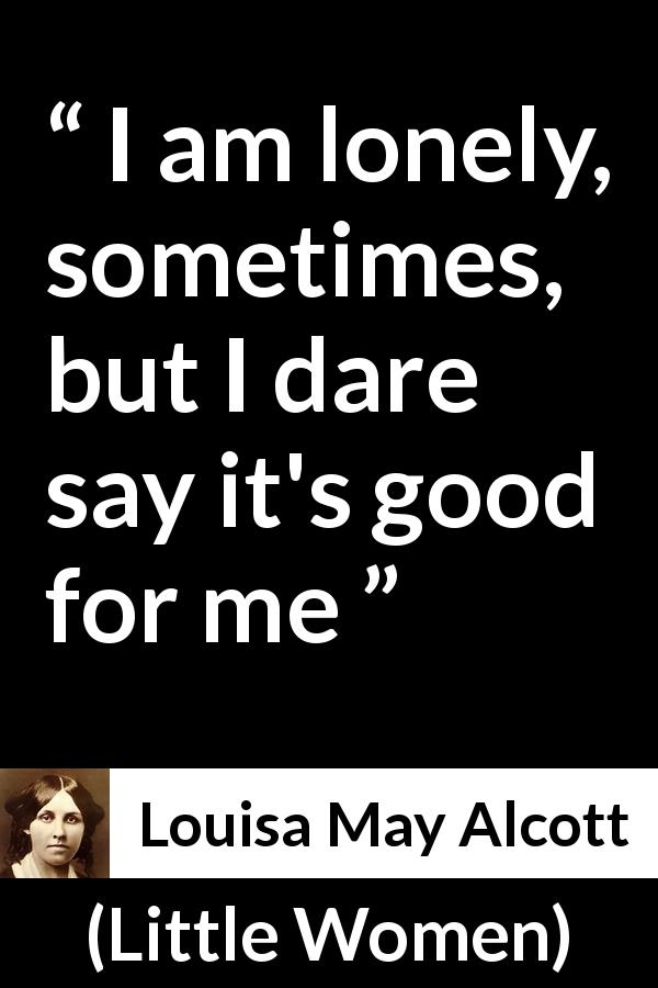 Louisa May Alcott quote about loneliness from Little Women - I am lonely, sometimes, but I dare say it's good for me