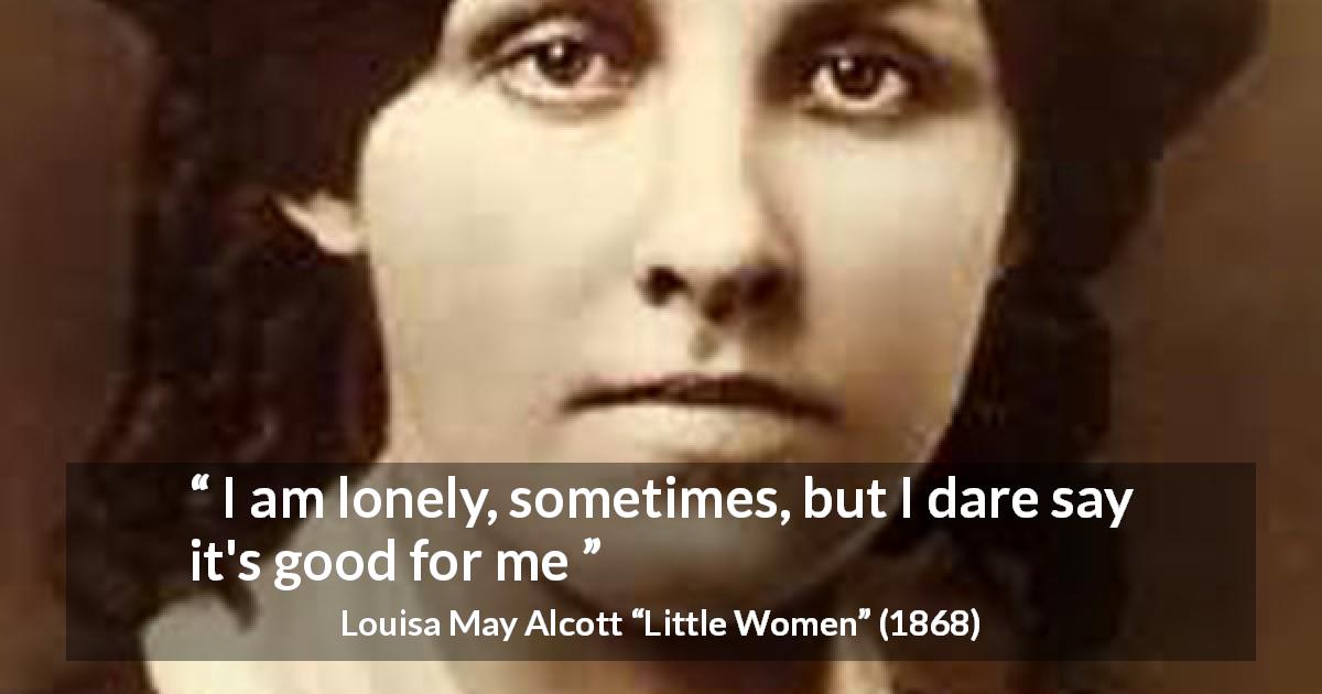 Louisa May Alcott quote about loneliness from Little Women - I am lonely, sometimes, but I dare say it's good for me