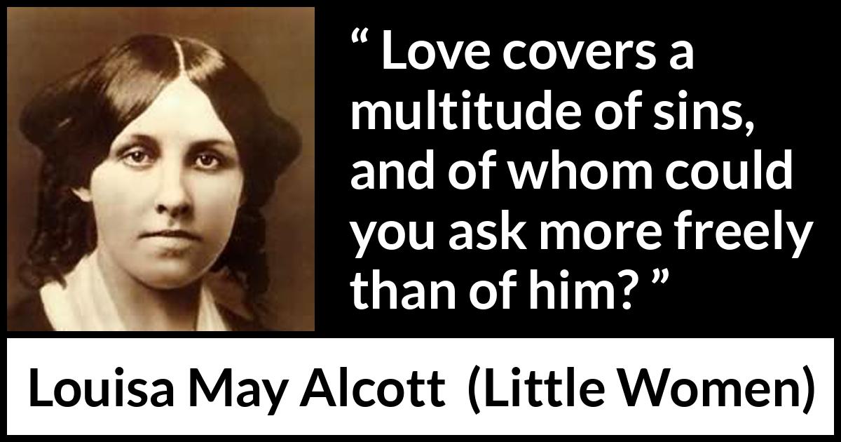 Louisa May Alcott quote about love from Little Women - Love covers a multitude of sins, and of whom could you ask more freely than of him?