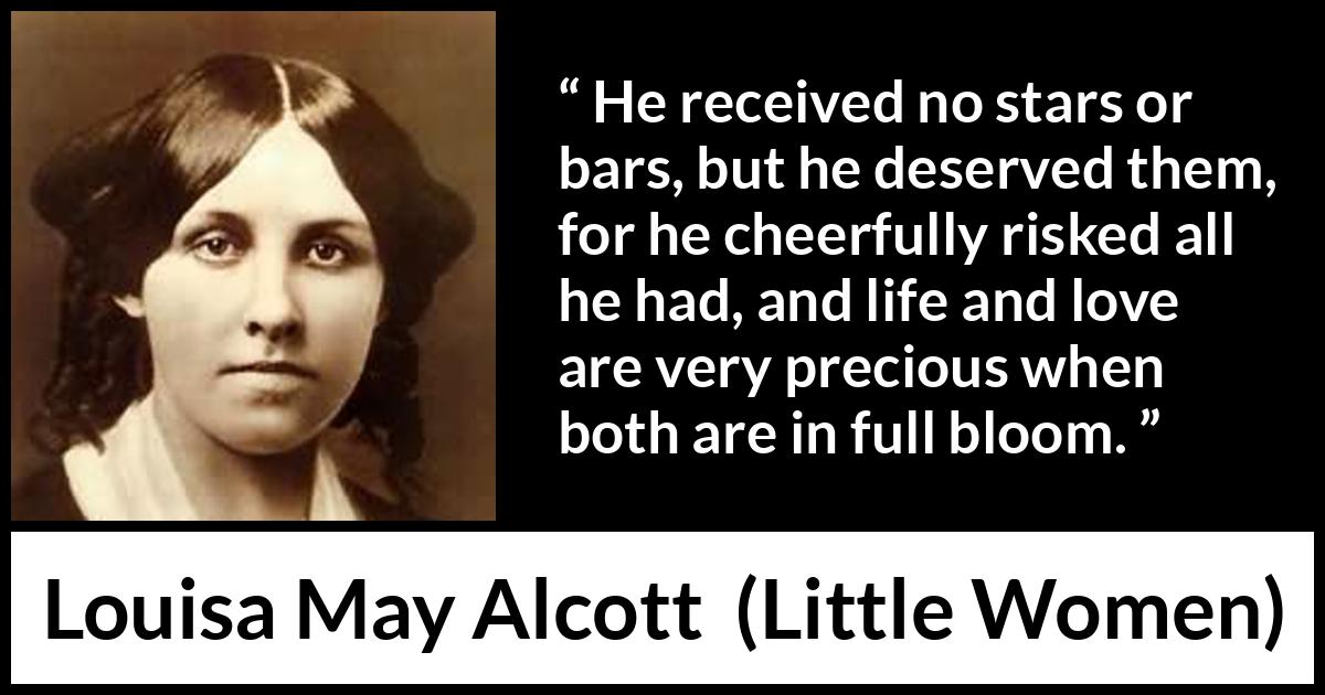 Louisa May Alcott quote about love from Little Women - He received no stars or bars, but he deserved them, for he cheerfully risked all he had, and life and love are very precious when both are in full bloom.