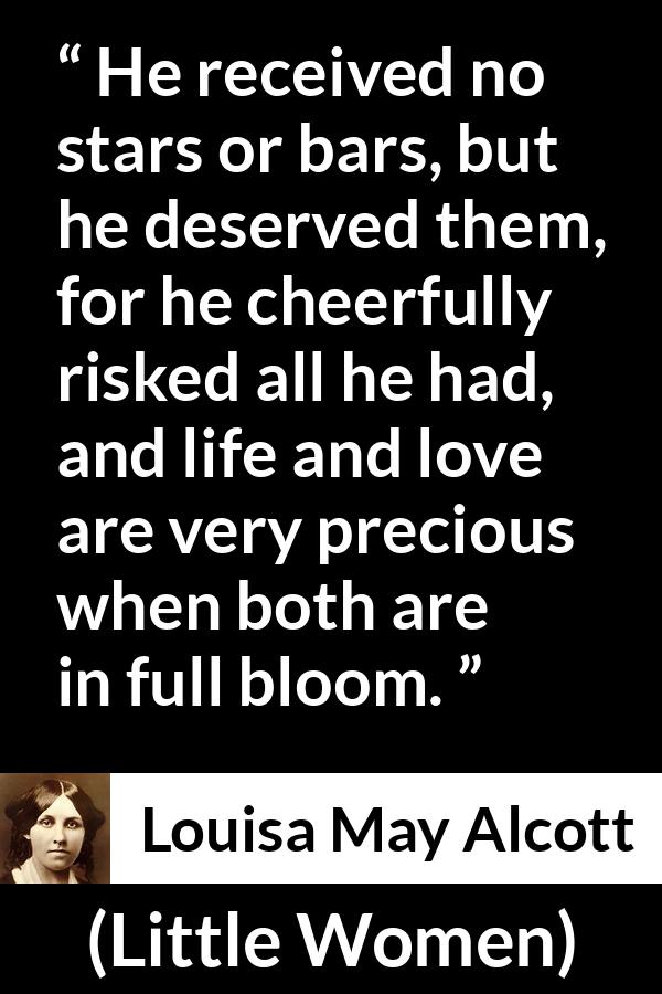 Louisa May Alcott quote about love from Little Women - He received no stars or bars, but he deserved them, for he cheerfully risked all he had, and life and love are very precious when both are in full bloom.