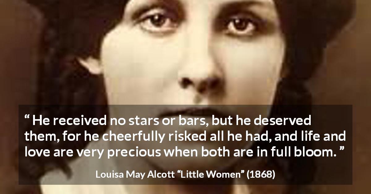 Louisa May Alcott quote about love from Little Women - He received no stars or bars, but he deserved them, for he cheerfully risked all he had, and life and love are very precious when both are in full bloom.