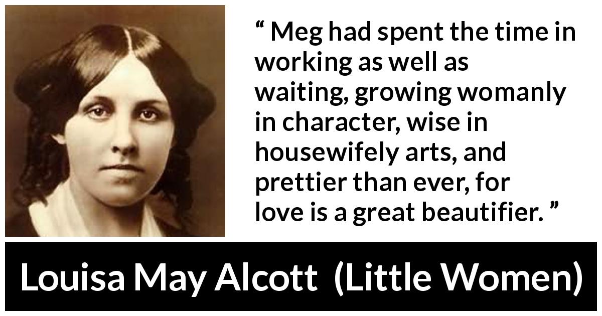 Louisa May Alcott quote about love from Little Women - Meg had spent the time in working as well as waiting, growing womanly in character, wise in housewifely arts, and prettier than ever, for love is a great beautifier.