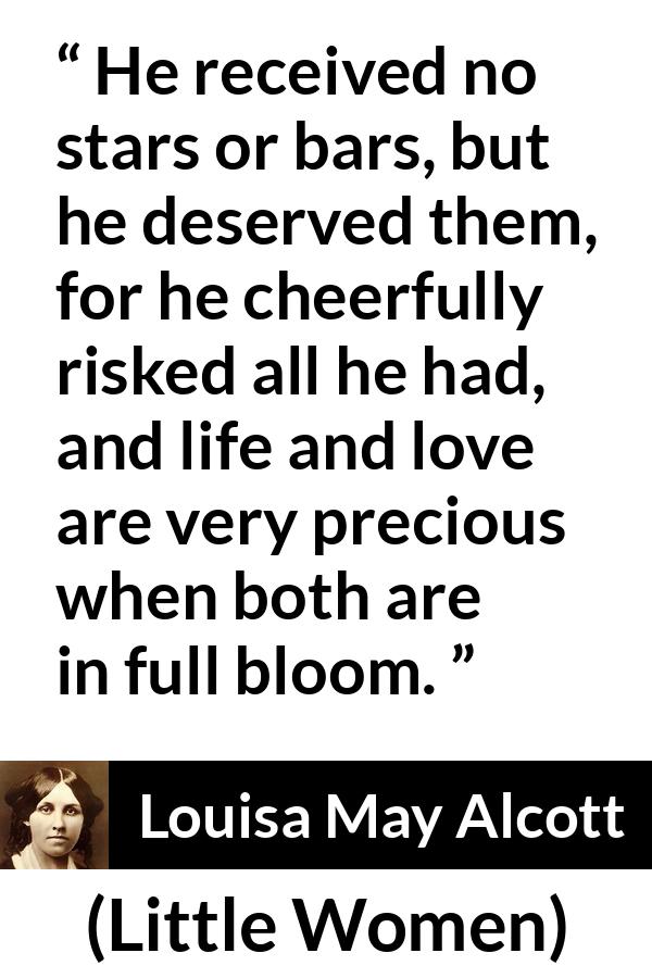 Louisa May Alcott quote about love from Little Women - He received no stars or bars, but he deserved them, for he cheerfully risked all he had, and life and love are very precious when both are in full bloom.