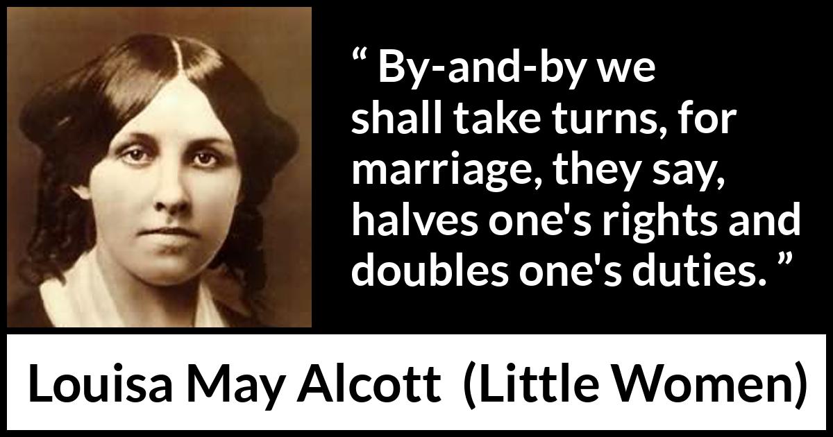 Louisa May Alcott quote about marriage from Little Women - By-and-by we shall take turns, for marriage, they say, halves one's rights and doubles one's duties.