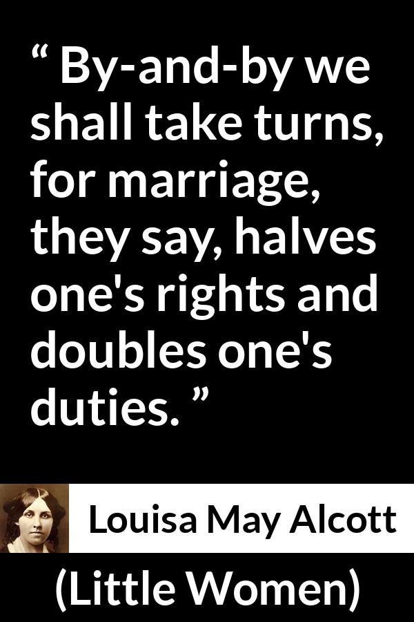 Louisa May Alcott quote about marriage from Little Women - By-and-by we shall take turns, for marriage, they say, halves one's rights and doubles one's duties.