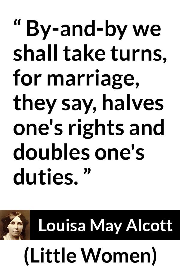 Louisa May Alcott quote about marriage from Little Women - By-and-by we shall take turns, for marriage, they say, halves one's rights and doubles one's duties.