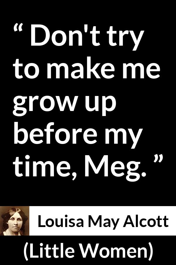 Louisa May Alcott quote about maturity from Little Women - Don't try to make me grow up before my time, Meg.