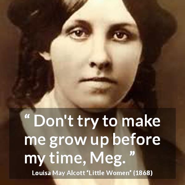 Louisa May Alcott quote about maturity from Little Women - Don't try to make me grow up before my time, Meg.