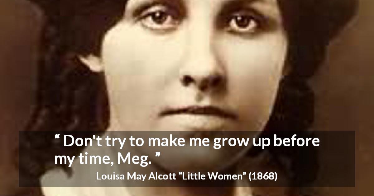 Louisa May Alcott quote about maturity from Little Women - Don't try to make me grow up before my time, Meg.