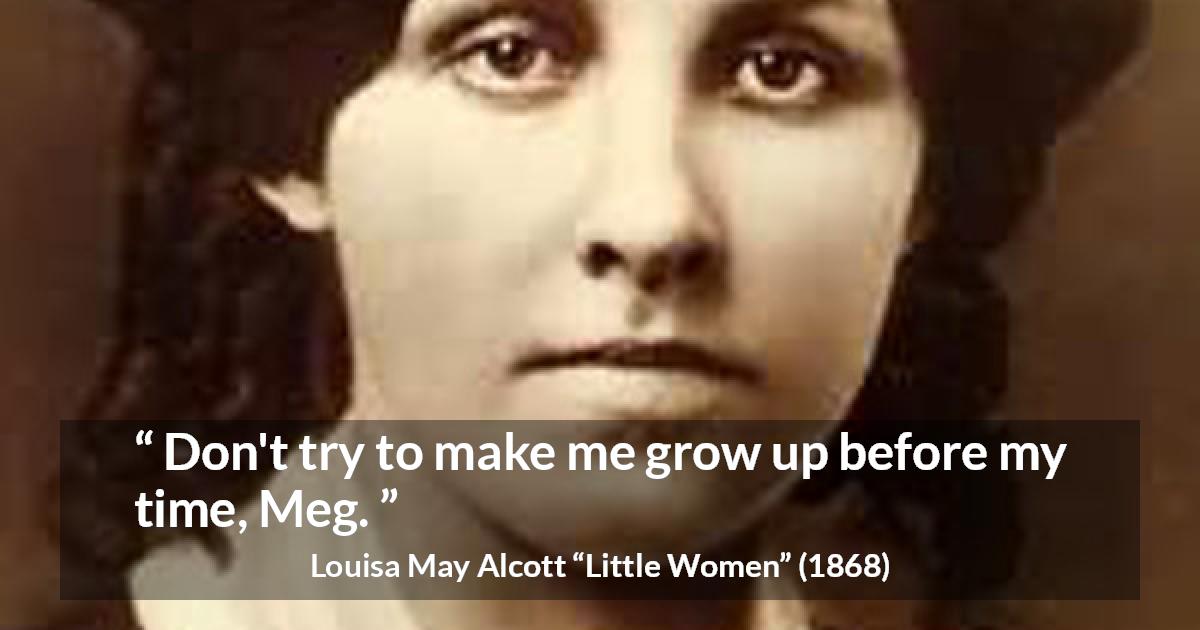 Louisa May Alcott quote about maturity from Little Women - Don't try to make me grow up before my time, Meg.