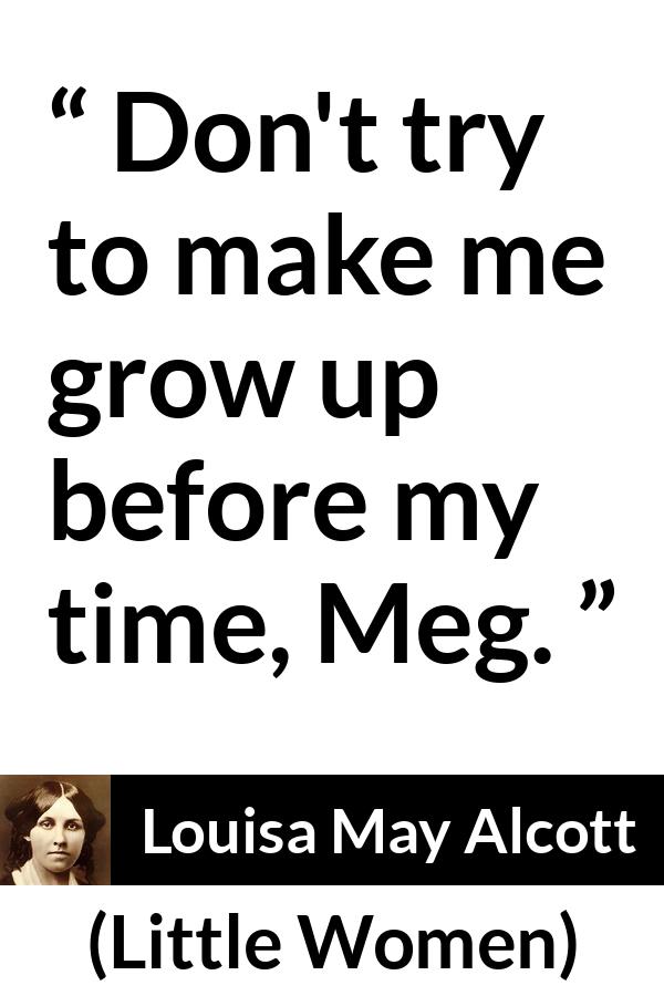 Louisa May Alcott quote about maturity from Little Women - Don't try to make me grow up before my time, Meg.