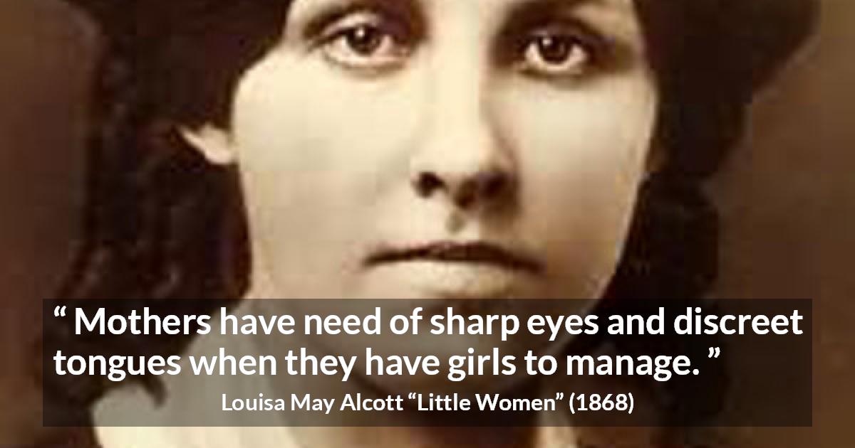 Louisa May Alcott quote about mother from Little Women - Mothers have need of sharp eyes and discreet tongues when they have girls to manage.