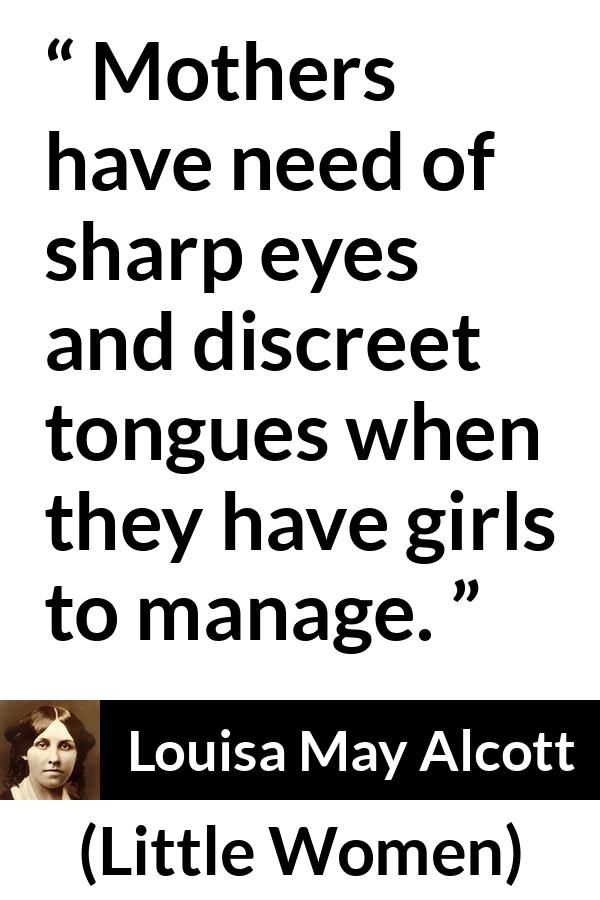 Louisa May Alcott quote about mother from Little Women - Mothers have need of sharp eyes and discreet tongues when they have girls to manage.