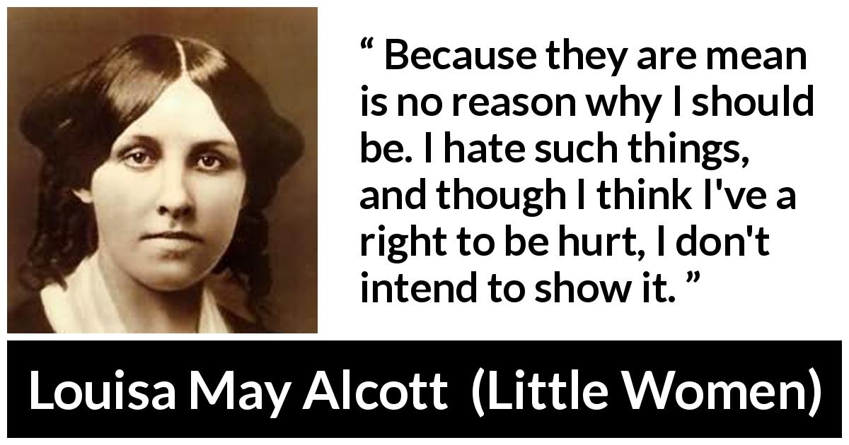 Louisa May Alcott quote about pain from Little Women - Because they are mean is no reason why I should be. I hate such things, and though I think I've a right to be hurt, I don't intend to show it.