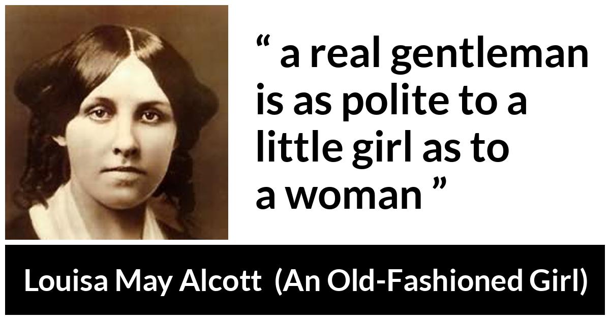 Louisa May Alcott about politeness (“An Old-Fashioned Girl”, 1869) Louisa May Alcott about politeness (“An Old-Fashioned Girl”, 1869) - a real gentleman is as polite to a little girl as to a woman