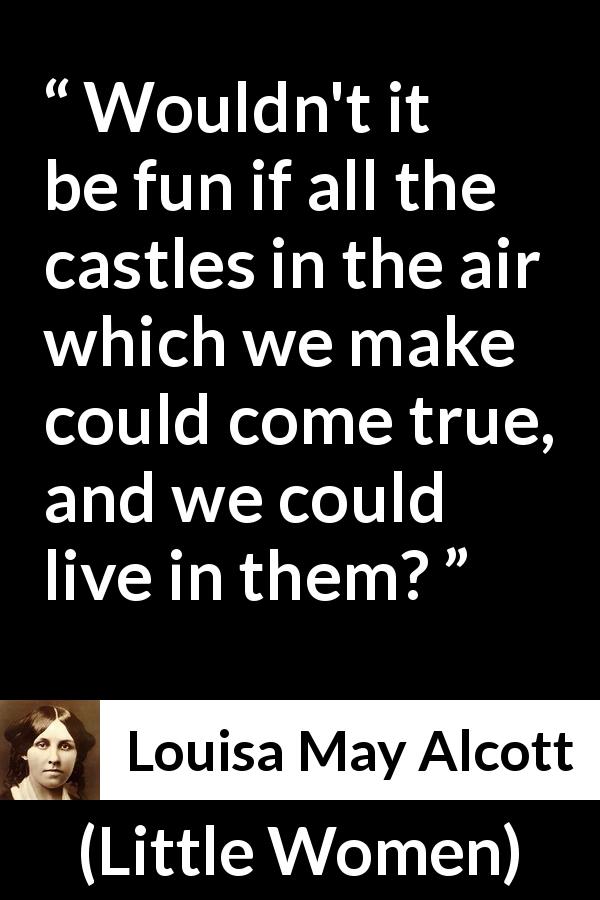 Louisa May Alcott quote about reality from Little Women - Wouldn't it be fun if all the castles in the air which we make could come true, and we could live in them?