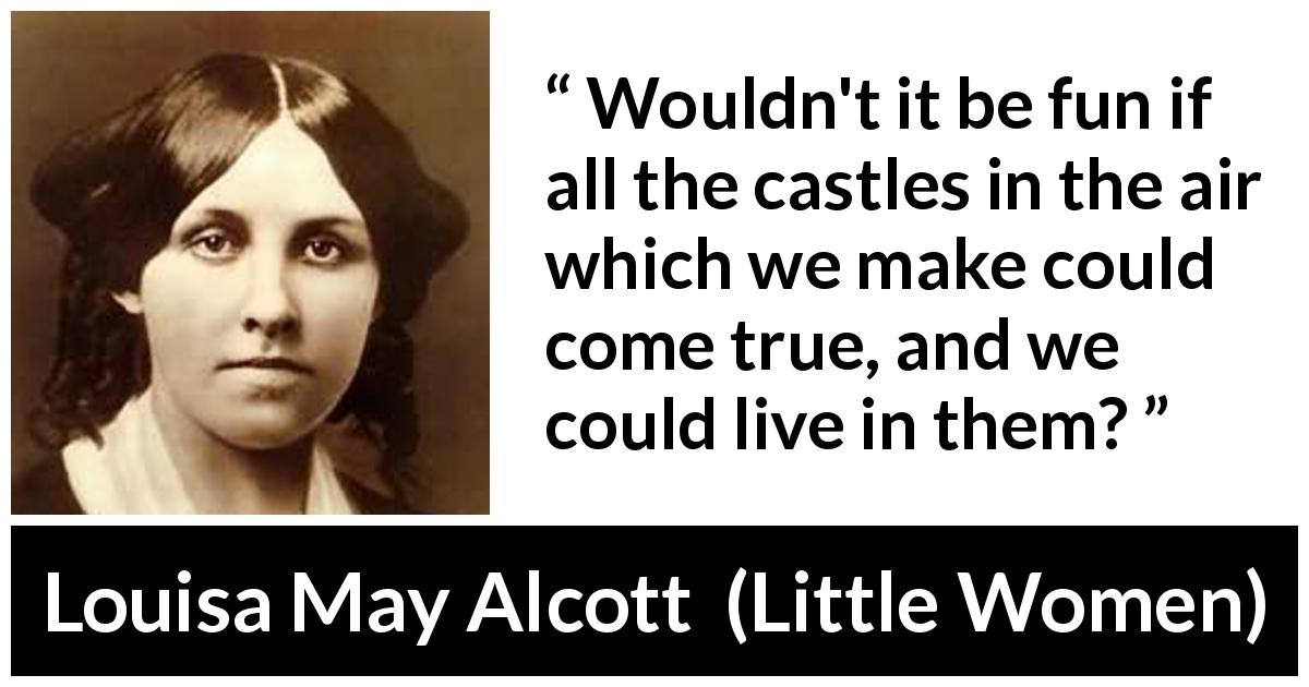 Louisa May Alcott quote about reality from Little Women - Wouldn't it be fun if all the castles in the air which we make could come true, and we could live in them?