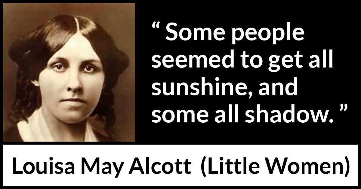 Louisa May Alcott quote about shadow from Little Women - Some people seemed to get all sunshine, and some all shadow.