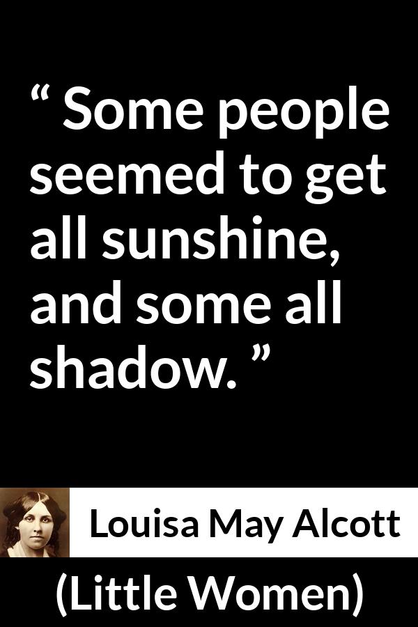 Louisa May Alcott quote about shadow from Little Women - Some people seemed to get all sunshine, and some all shadow.