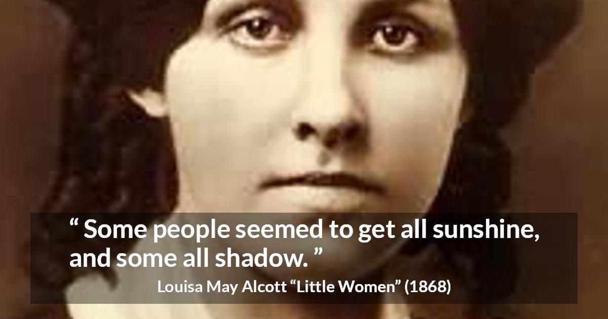 Louisa May Alcott quote about shadow from Little Women - Some people seemed to get all sunshine, and some all shadow.