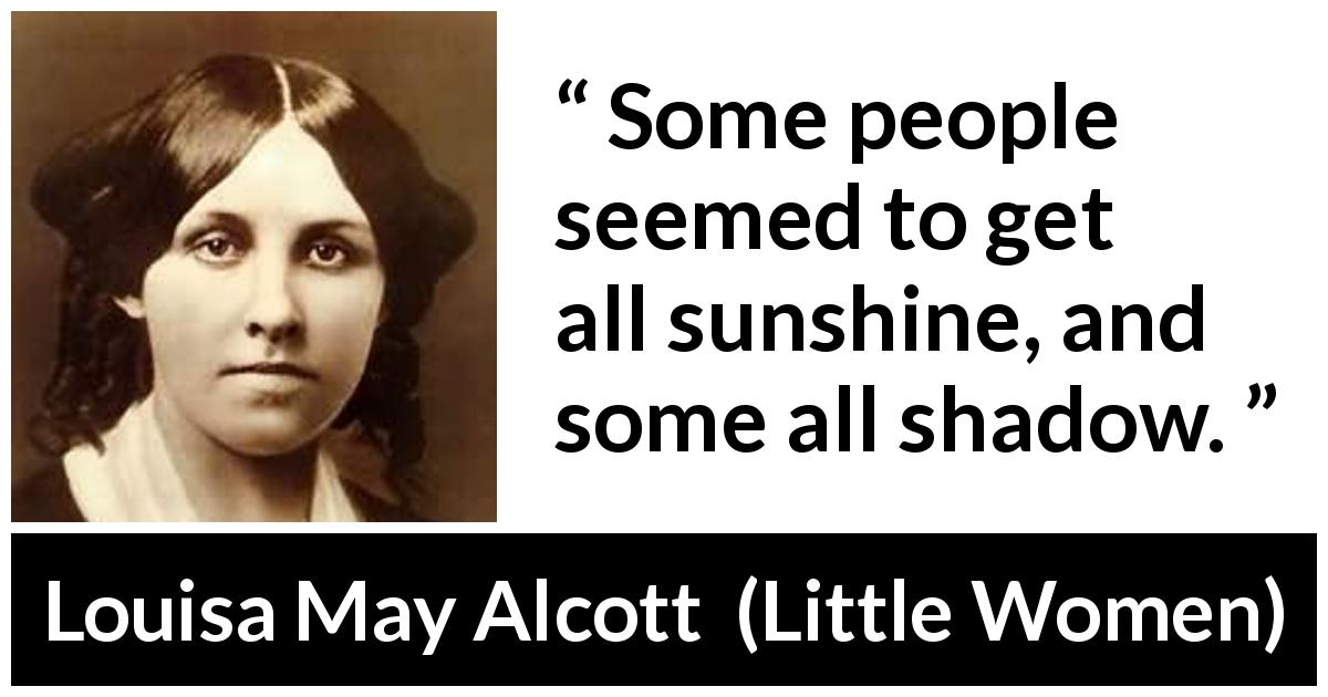 Louisa May Alcott quote about shadow from Little Women - Some people seemed to get all sunshine, and some all shadow.