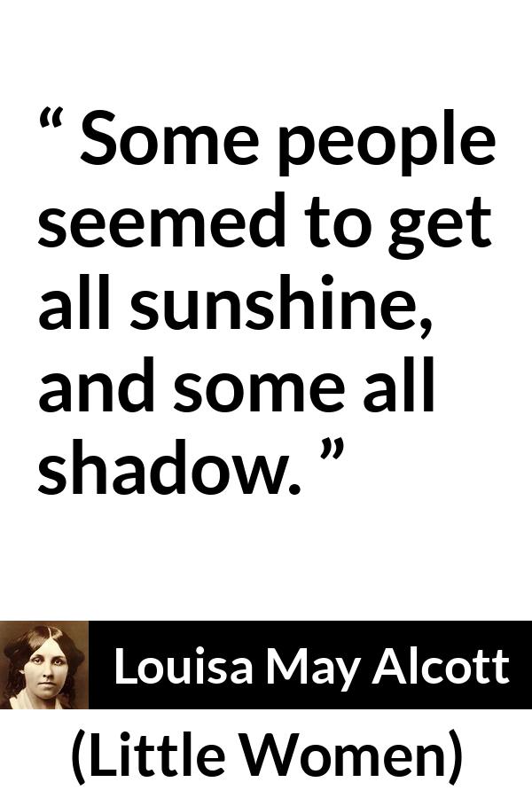 Louisa May Alcott quote about shadow from Little Women - Some people seemed to get all sunshine, and some all shadow.