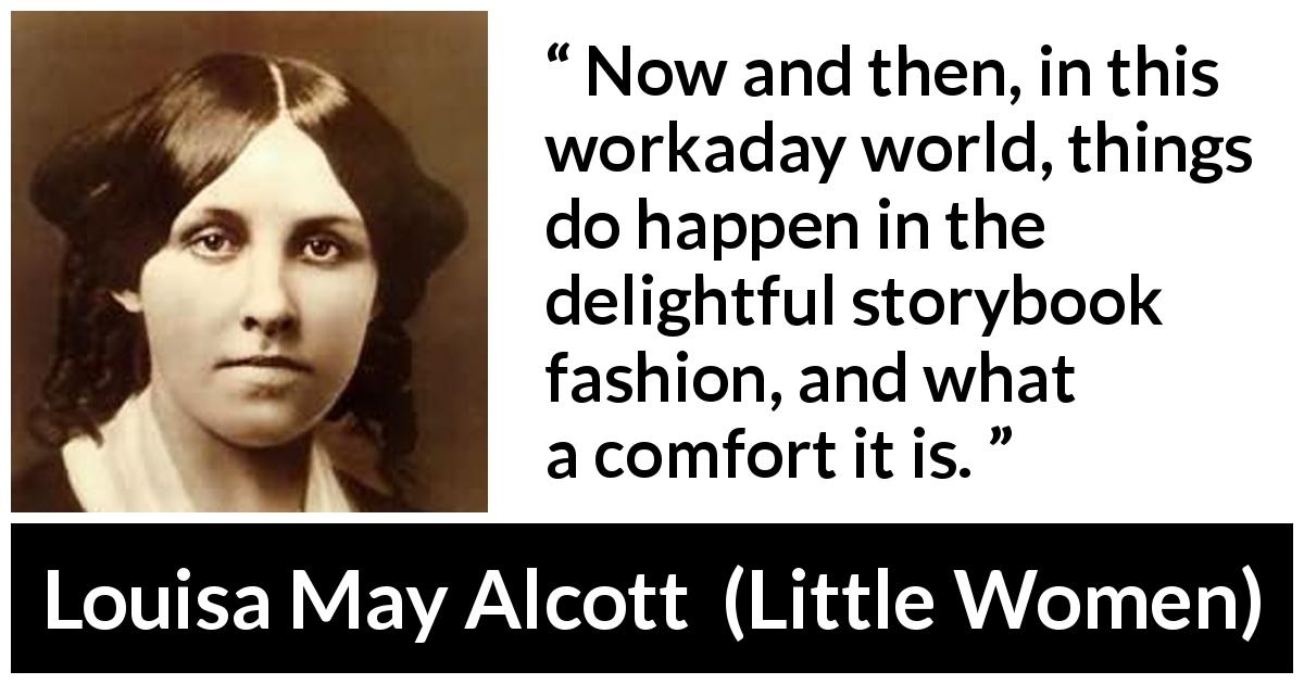 Louisa May Alcott quote about story from Little Women - Now and then, in this workaday world, things do happen in the delightful storybook fashion, and what a comfort it is.
