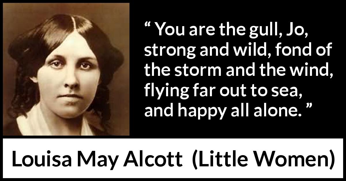 Louisa May Alcott quote about strength from Little Women - You are the gull, Jo, strong and wild, fond of the storm and the wind, flying far out to sea, and happy all alone.
