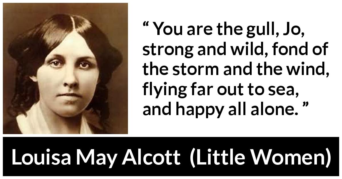 Louisa May Alcott quote about strength from Little Women - You are the gull, Jo, strong and wild, fond of the storm and the wind, flying far out to sea, and happy all alone.
