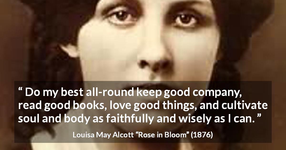 Louisa May Alcott quote about wisdom from Rose in Bloom - Do my best all-round keep good company, read good books, love good things, and cultivate soul and body as faithfully and wisely as I can.