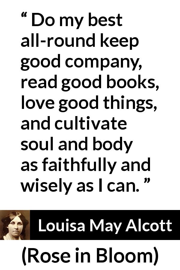 Louisa May Alcott quote about wisdom from Rose in Bloom - Do my best all-round keep good company, read good books, love good things, and cultivate soul and body as faithfully and wisely as I can.