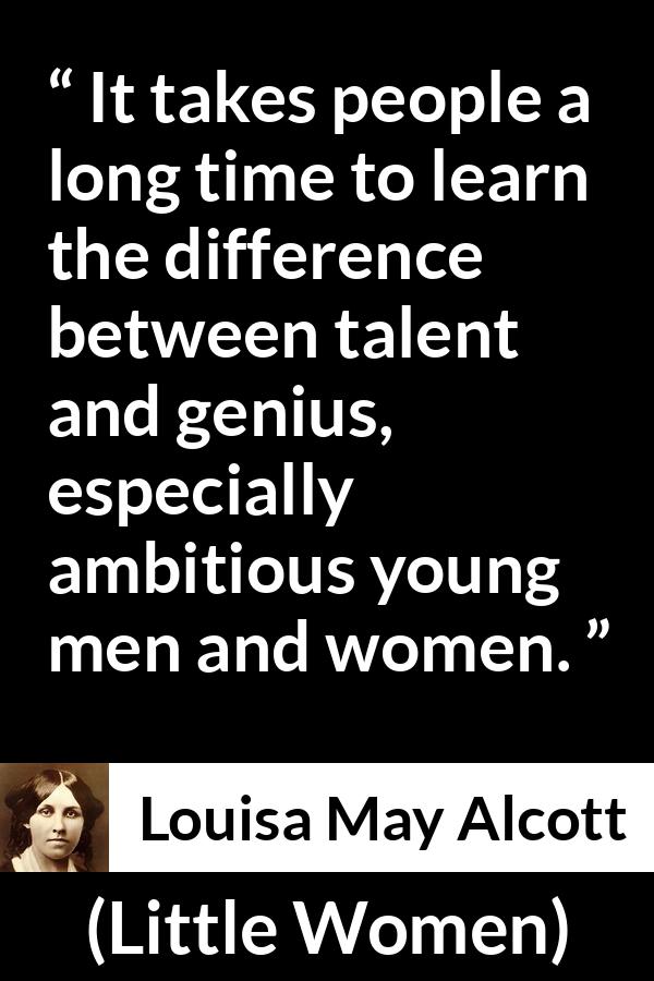 Louisa May Alcott quote about youth from Little Women - It takes people a long time to learn the difference between talent and genius, especially ambitious young men and women.