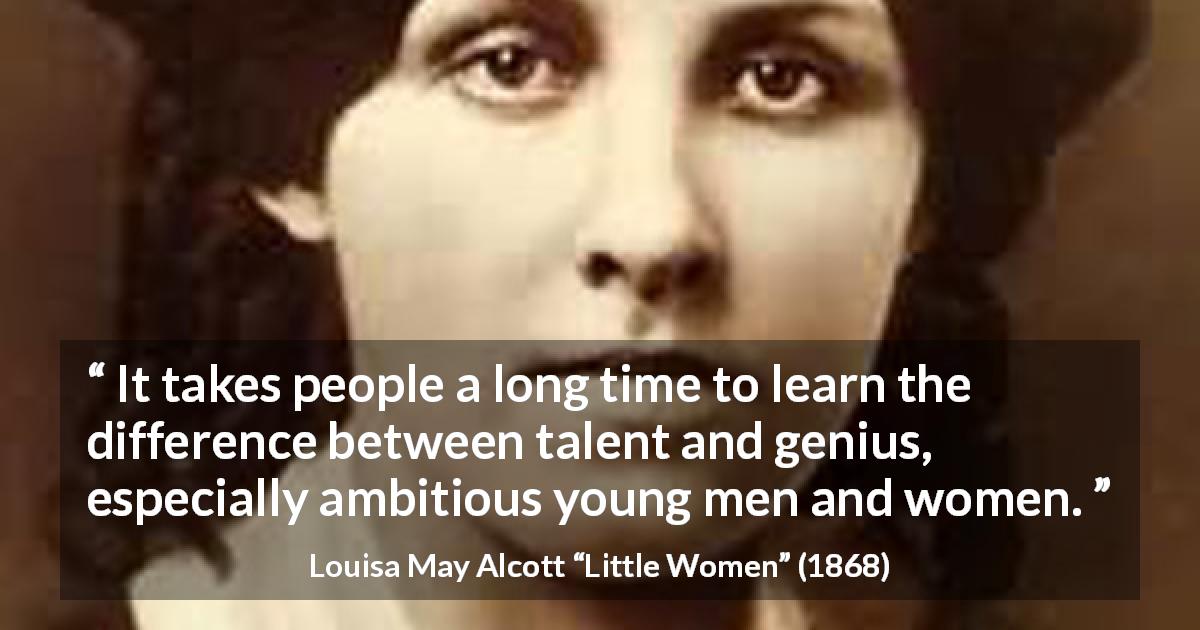 Louisa May Alcott quote about youth from Little Women - It takes people a long time to learn the difference between talent and genius, especially ambitious young men and women.